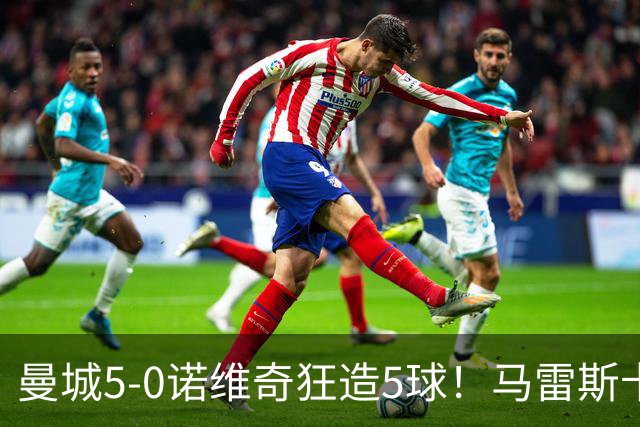 曼城5-0诺维奇狂造5球!马雷斯卡洗白,青训深度曝光